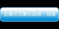 全屋吊顶著名品牌
：加强网络宣传 打出品牌知名度