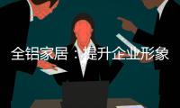 全铝家居：提升企业形象 树立经营理念