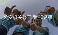 公安机关公开通缉2名缅北电诈犯罪集团重要头目	�，最高奖励50万元
