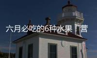 六月必吃的6种水果！营养丰富超补水
，第二种很多人都爱