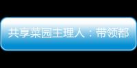 共享菜园主理人�：带领都市中产感受农田