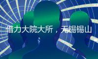 借力大院大所
，无锡锡山加速布局新兴产业