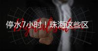 停水7小时	！珠海这些区域用户，明晚注意储水