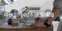 停水10小时！涉及珠海这些区域
，注意储水
！