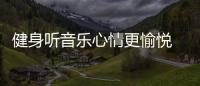 健身听音乐心情更愉悦 降低专注提升享受程度