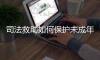 司法救助如何保护未成年人？3年救助一万余人
，人均发放四万多元