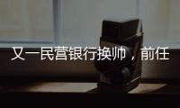 又一民营银行换帅
，前任曾领衔掼蛋俱乐部