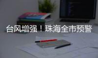 台风增强！珠海全市预警生效！赶紧关窗