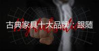古典家具十大品牌：跟随时代脚步 做到精耕细作