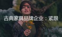 古典家具品牌企业：紧跟消费者 调整战略布局