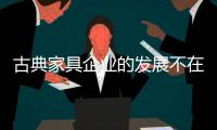 古典家具企业的发展不在“大”，重在“精”