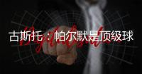 古斯托�：帕尔默是顶级球员，我们很高兴拥有这样的球员
