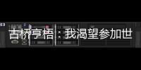 古桥亨梧：我渴望参加世界杯；会努力帮助伯明翰升入英超