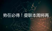 势在必得
！曼联本周将再次报价求购姆贝莫
，不先买新中锋理由揭秘
