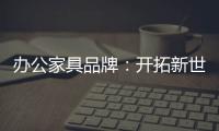 办公家具品牌	
：开拓新世界�，树立旗帜