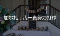 加尔扎：我一直努力打球 4年来我在防守端进步了