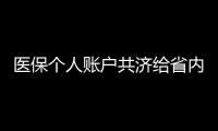 医保个人账户共济给省内异地的家人
，23省份已实现，有没有你的家乡？