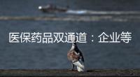 医保药品双通道：企业等落地细则 有药店观望盈利预期