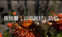 医我看｜运动虽好，防护先行！专家提醒这些锻炼细节要注意