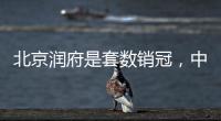 北京润府是套数销冠
，中海学府里是转化冠军丨认购周报