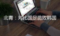 北青：对比国足脆败韩国	，国少队有诸多可圈可点的地方