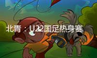 北青：U22国足热身赛调整为内部教学赛
�，下月参加华山杯邀请赛