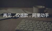 再见	
，仅退款

，阿里动手了