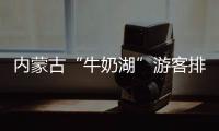 内蒙古“牛奶湖”游客排队接奶？官方回应