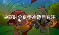 决赛时会变得冷静且专注吗？杜埃
：冷静不一定，但会非常专注
