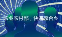 农业农村部，快速整合乡村振兴职能
