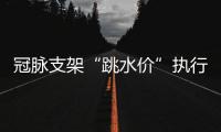冠脉支架“跳水价”执行半个多月，质量打折没
？