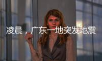凌晨	，广东一地突发地震！网友�：被吓醒了