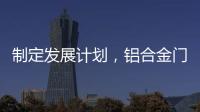 制定发展计划
，铝合金门窗十大品牌企业迎接新挑战