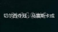 切尔西夺冠，马雷斯卡成安切洛蒂第二人	，书写意大利足球新历史