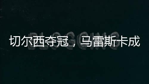切尔球新但在2025年之前