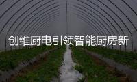 创维厨电引领智能厨房新时代，《创业中国人》打造智慧创业领先平台!