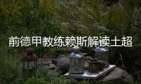 前德甲教练赖斯解读土超	：加拉塔萨雷和费内巴切可在德甲立足