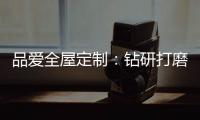 品爱全屋定制	：钻研打磨 迎来惊艳绽放
