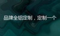 品牌全铝定制	，定制一个家的温暖!