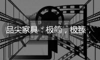 品尖家具
：极简�，极臻，极致享受
