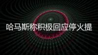 哈马斯称积极回应停火提案，以媒披露协议细节