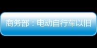 商务部
：电动自行车以旧换新带动行业产销两旺