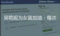 吴艳妮为女篮加油：每次看比赛都热血沸腾，把冠军留在中国