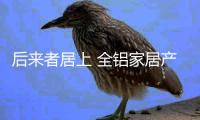 后来者居上 全铝家居产品用特色给予品质生活