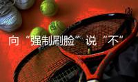 向“强制刷脸”说“不” ！两部委对人脸识别立新规