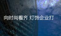 向时尚看齐 灯饰企业打造“国际范”产品