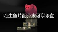 吃生鱼片配芥末可以杀菌？不科学！