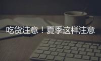 吃货注意！夏季这样注意食品安全