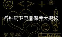 各种厨卫电器保养大揭秘