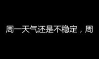 周一天气还是不稳定，周二晴热回归
